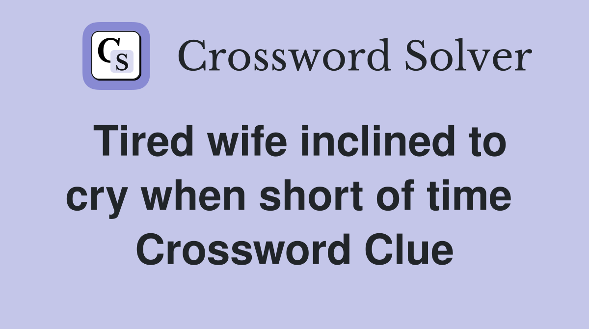 Tired wife inclined to cry when short of time  Crossword Clue