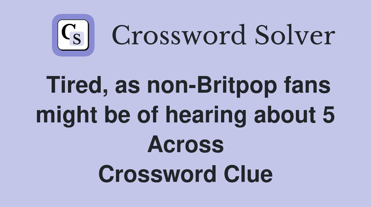Tired, as non-Britpop fans might be of hearing about 5 Across Crossword Clue