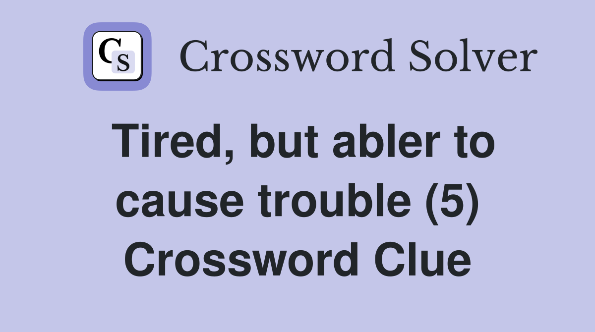 Tired, but abler to cause trouble (5) Crossword Clue