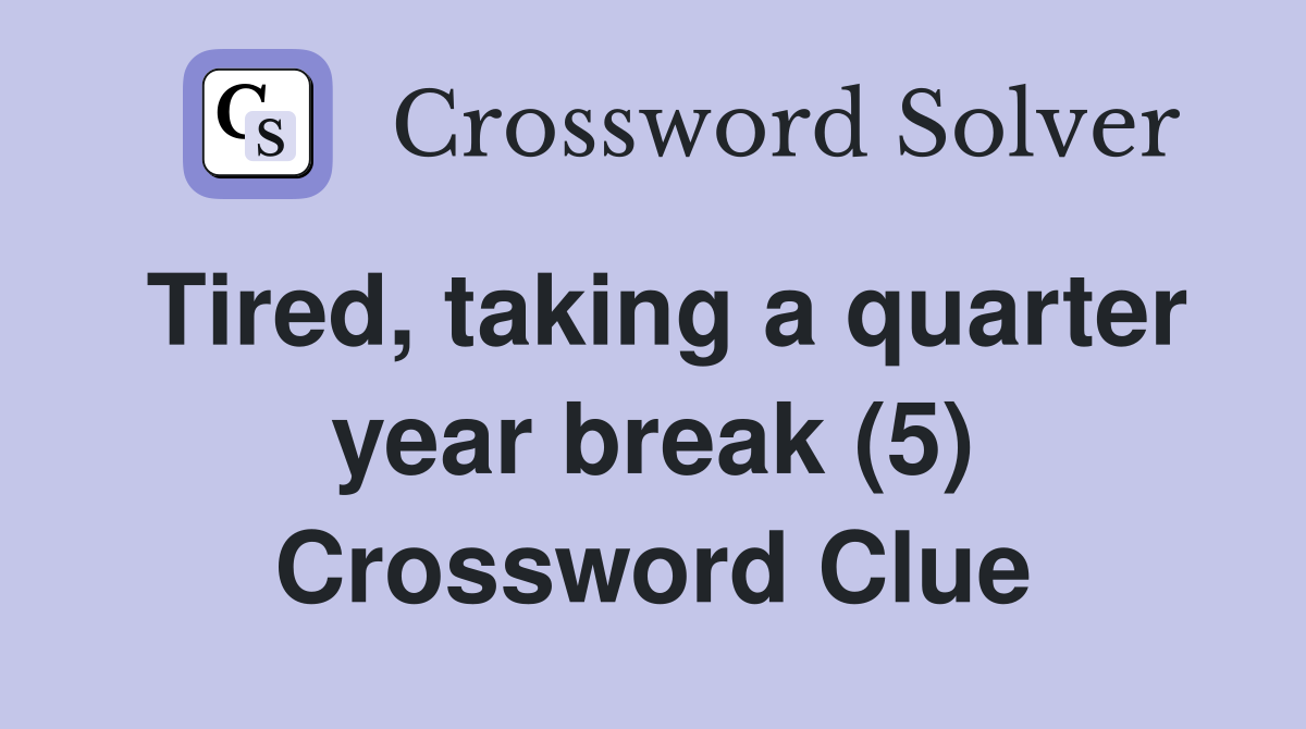 Tired, taking a quarter year break (5) Crossword Clue