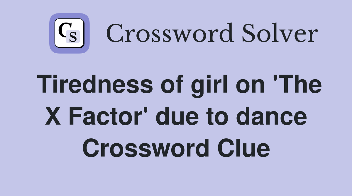 Tiredness of girl on 'The X Factor' due to dance Crossword Clue