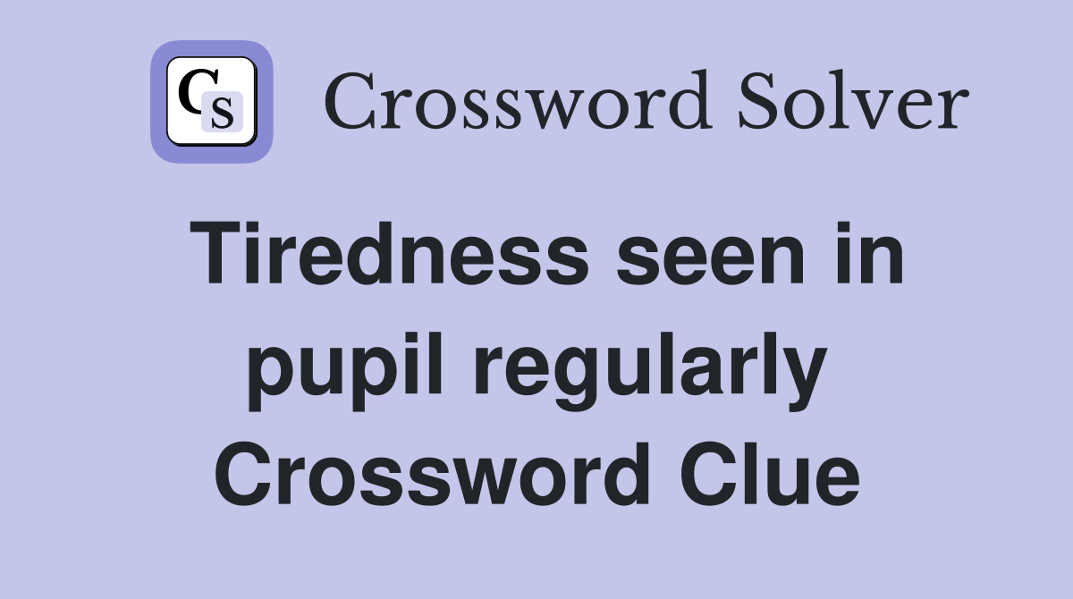 Tiredness seen in pupil regularly Crossword Clue