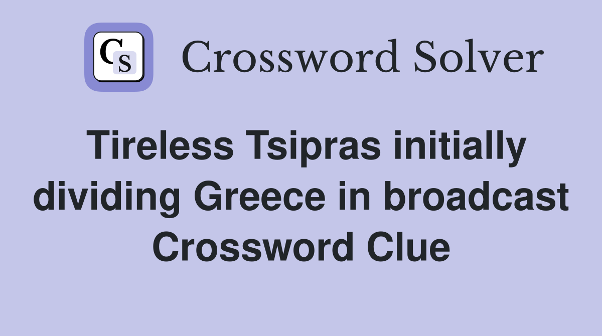 Tireless Tsipras initially dividing Greece in broadcast Crossword Clue