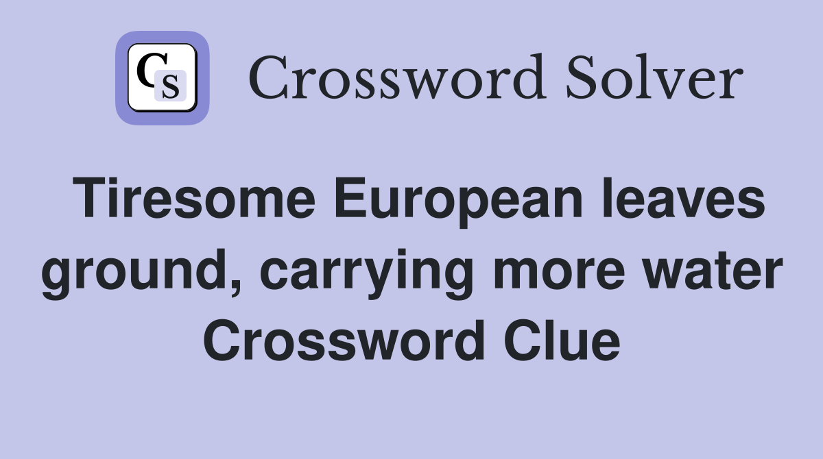 Tiresome European leaves ground, carrying more water Crossword Clue