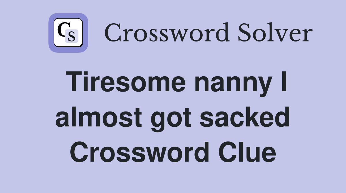 Tiresome nanny I almost got sacked Crossword Clue
