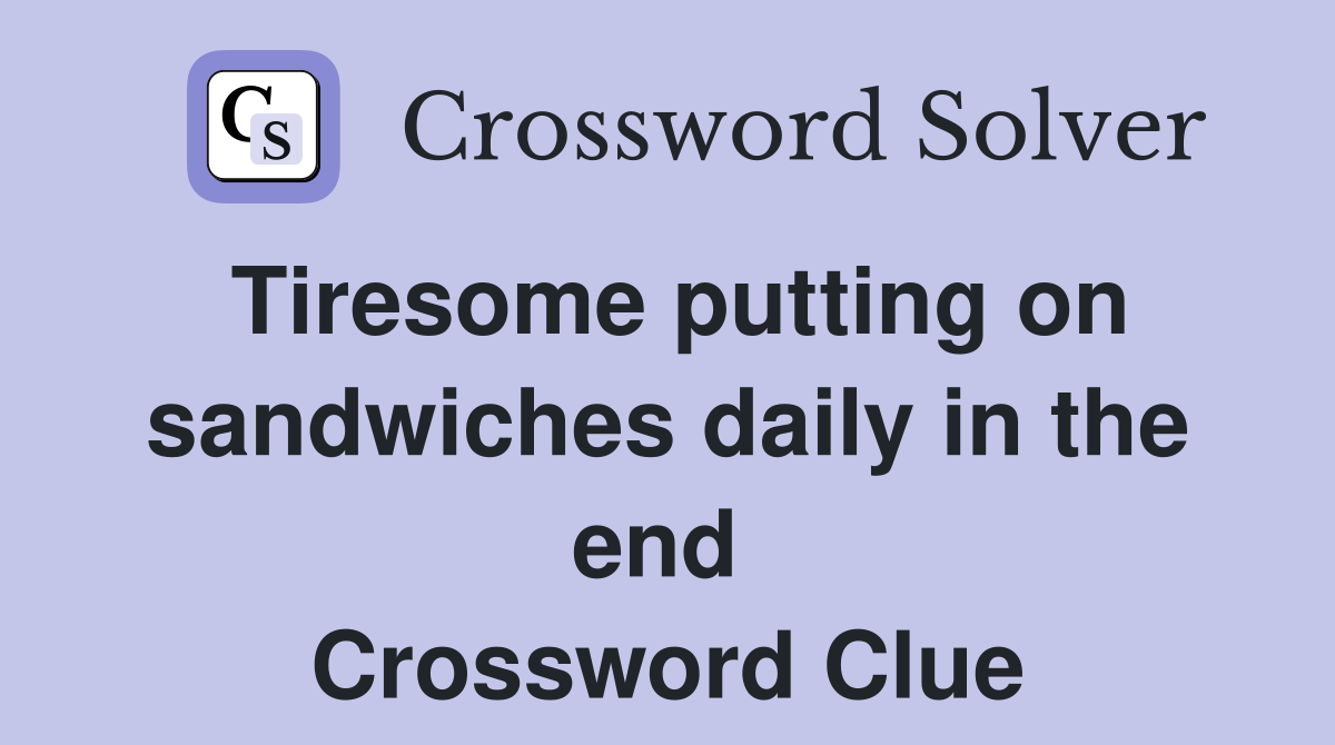 Tiresome putting on sandwiches daily in the end  Crossword Clue