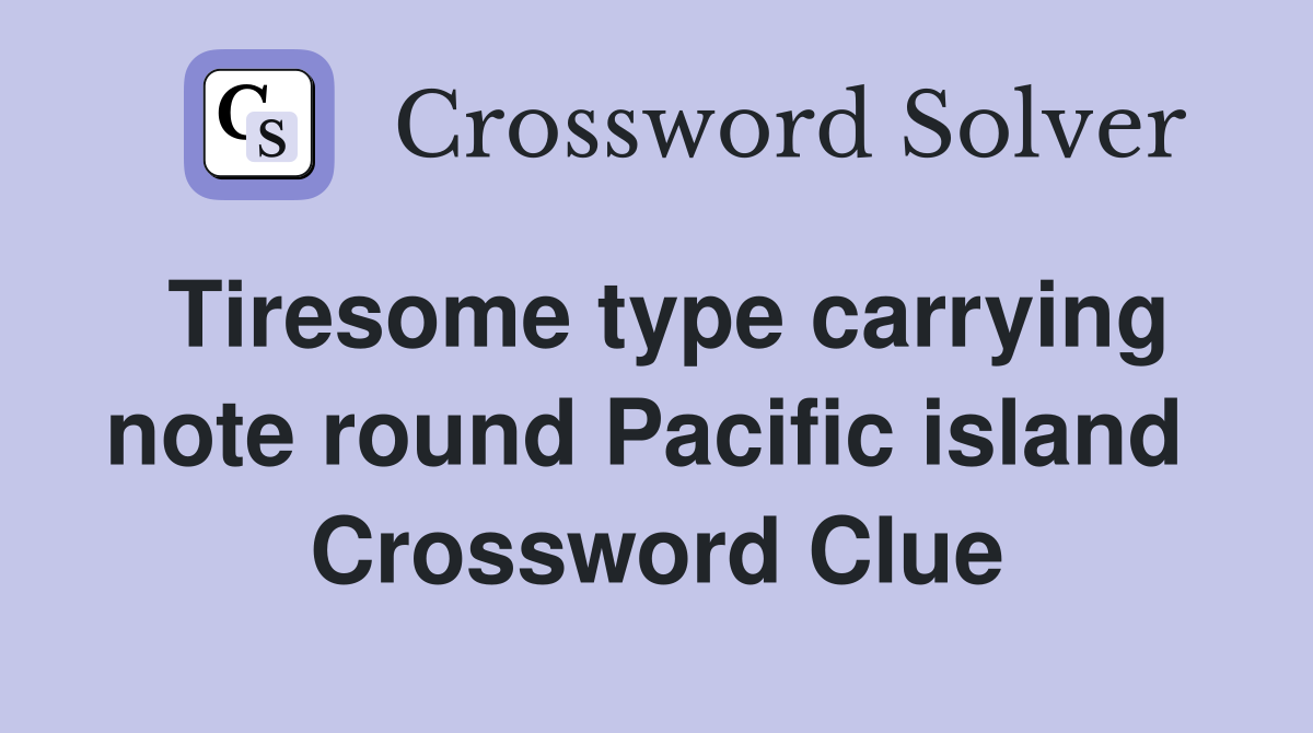 Tiresome type carrying note round Pacific island  Crossword Clue