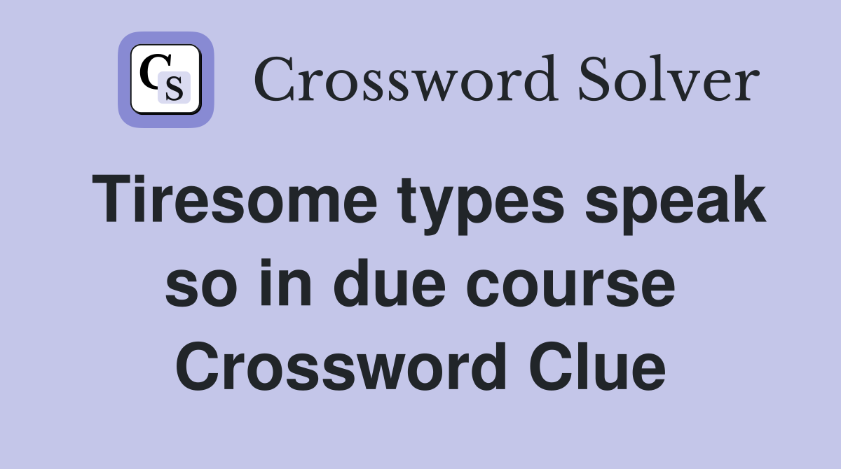 Tiresome types speak so in due course Crossword Clue