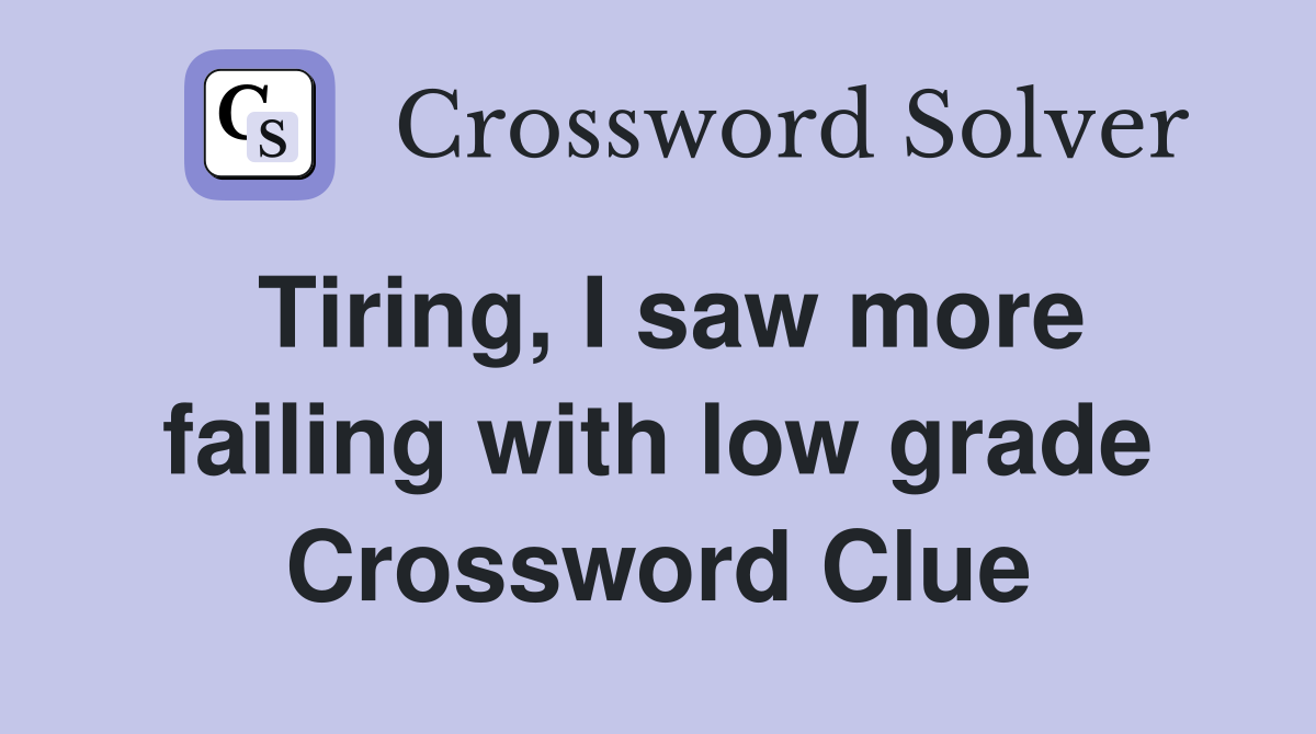 Tiring, I saw more failing with low grade Crossword Clue