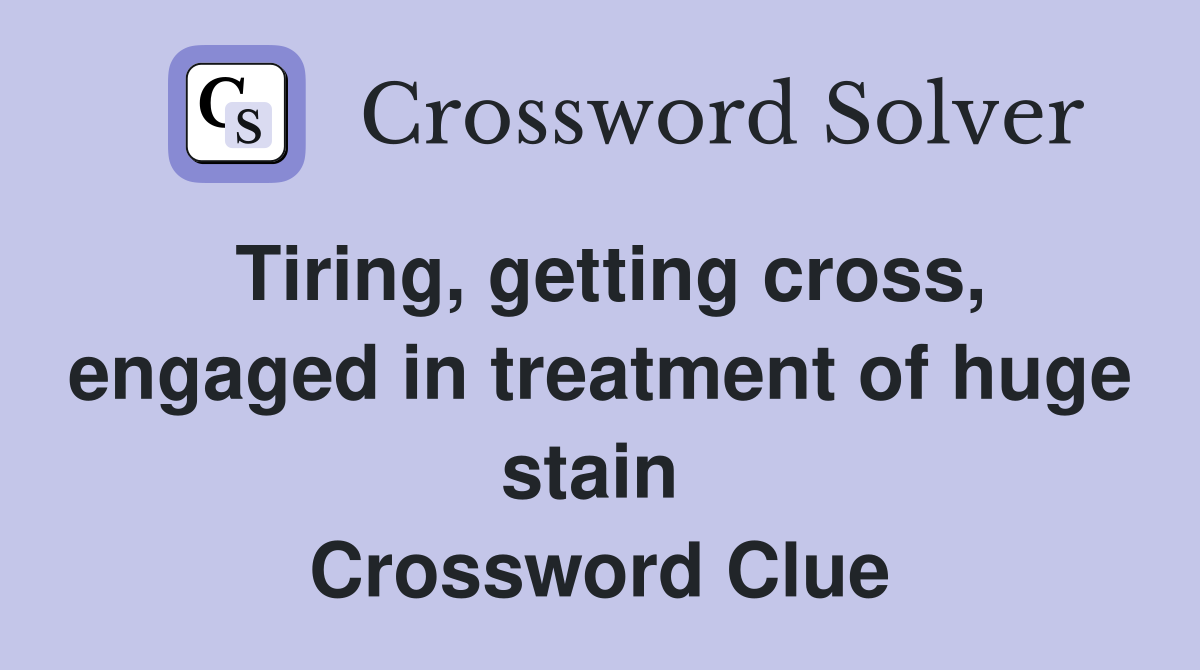 Tiring, getting cross, engaged in treatment of huge stain  Crossword Clue