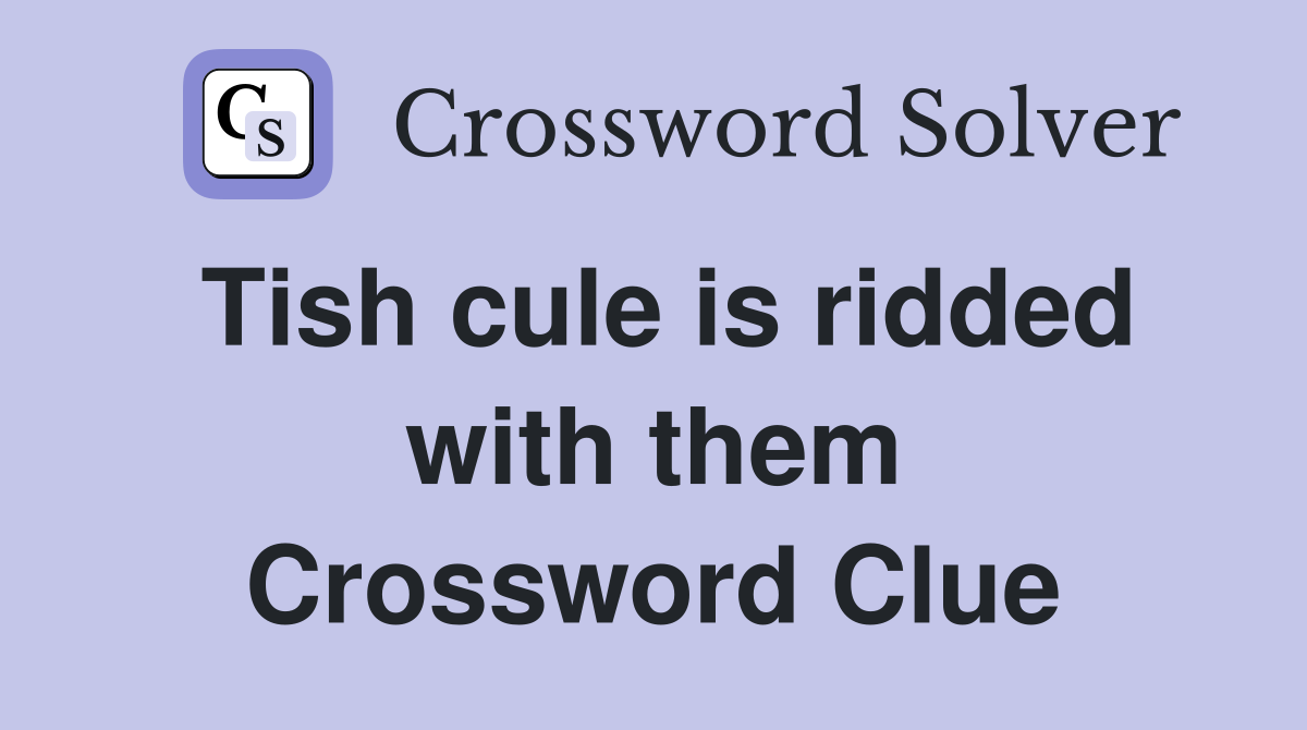 Tish cule is ridded with them Crossword Clue