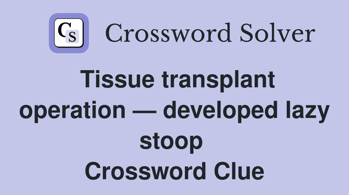 Tissue transplant operation — developed lazy stoop  Crossword Clue