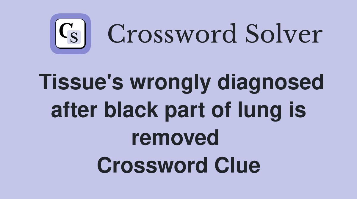 Tissue's wrongly diagnosed after black part of lung is removed  Crossword Clue