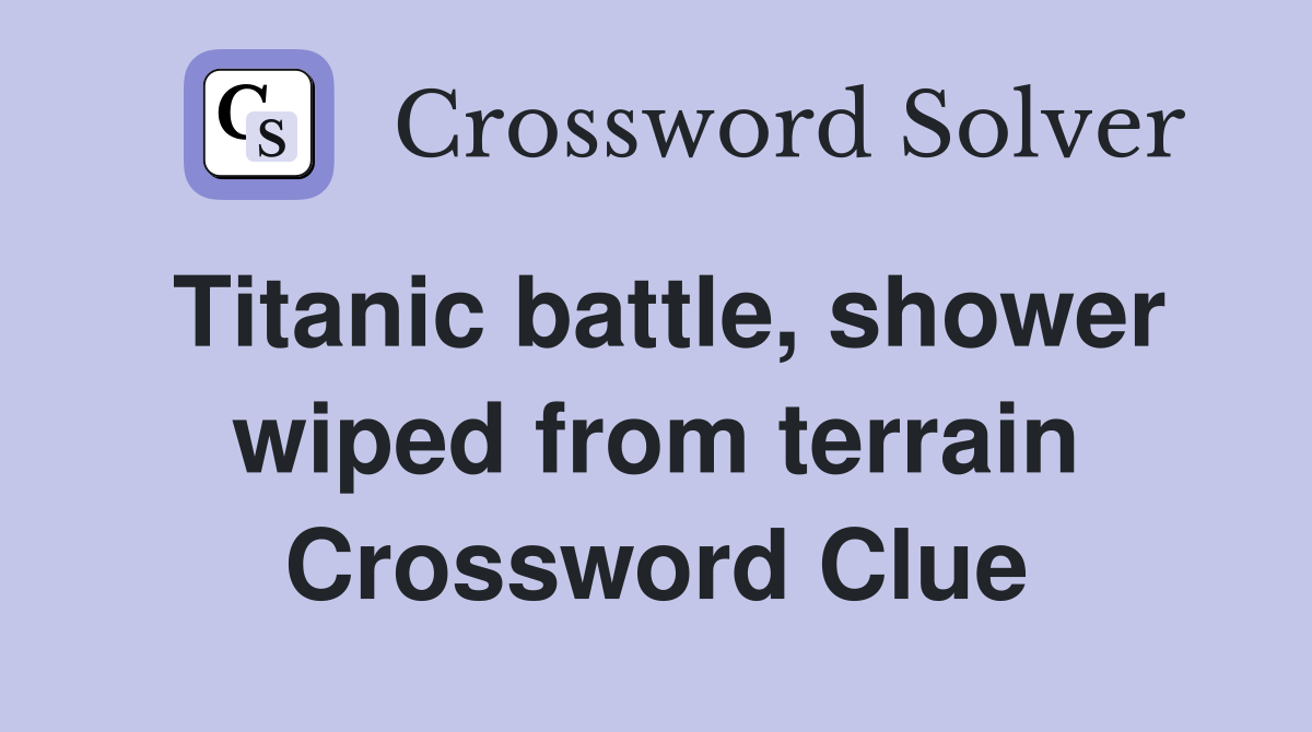 Titanic battle, shower wiped from terrain Crossword Clue