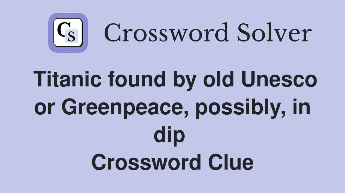 Titanic found by old Unesco or Greenpeace, possibly, in dip  Crossword Clue