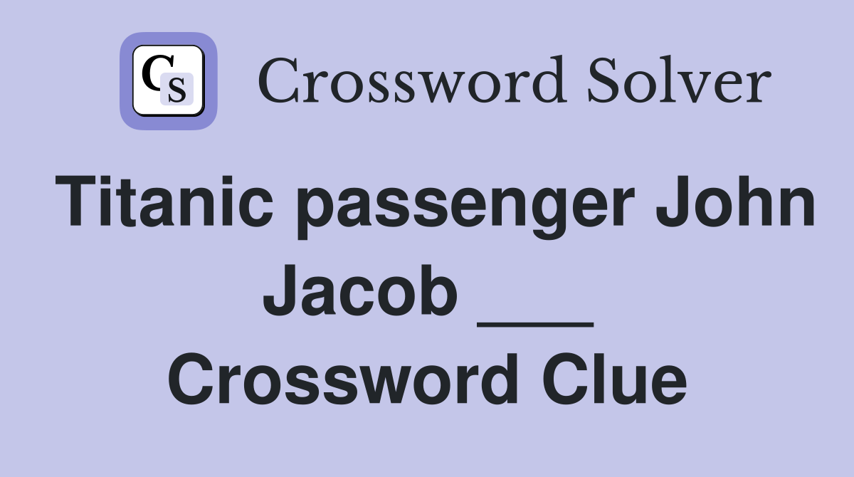 Titanic passenger John Jacob ___ Crossword Clue