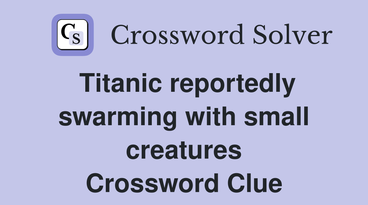 Titanic reportedly swarming with small creatures Crossword Clue
