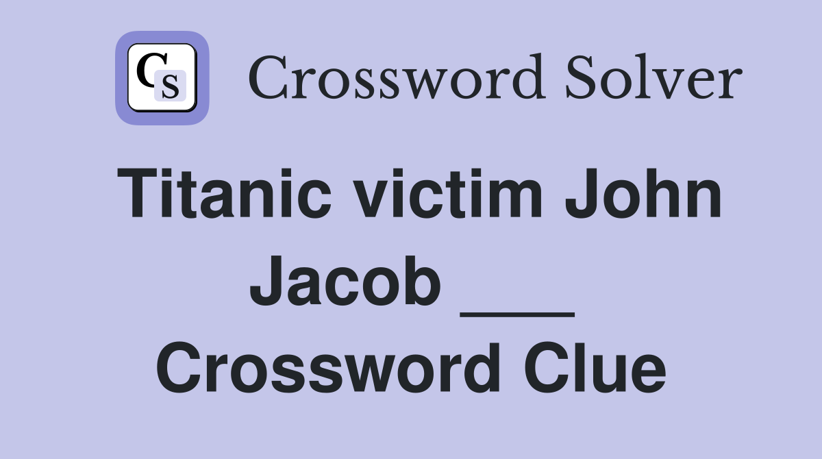 Titanic victim John Jacob ___ Crossword Clue