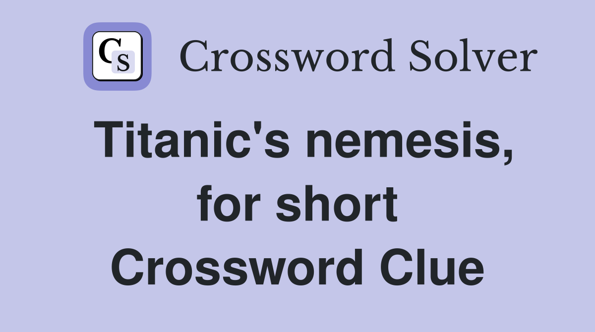 Titanic's nemesis, for short Crossword Clue