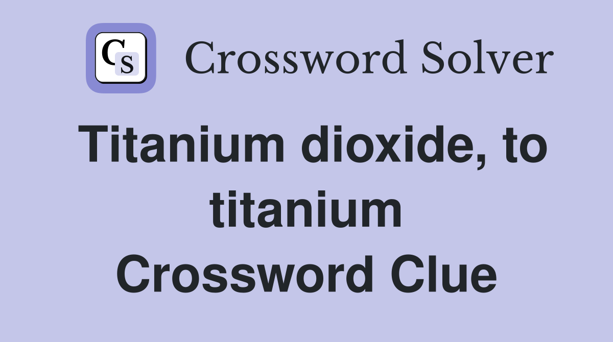 Titanium dioxide, to titanium Crossword Clue
