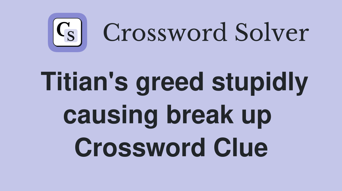 Titian's greed stupidly causing break up  Crossword Clue