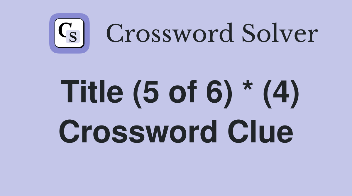Title (5 of 6) * (4) Crossword Clue