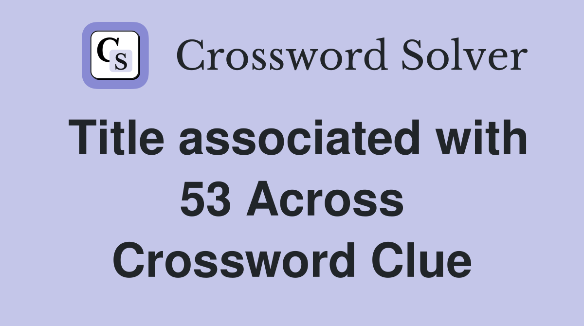 Title associated with 53 Across Crossword Clue