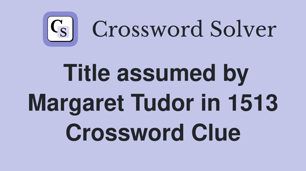 Title assumed by Margaret Tudor in 1513 Crossword Clue