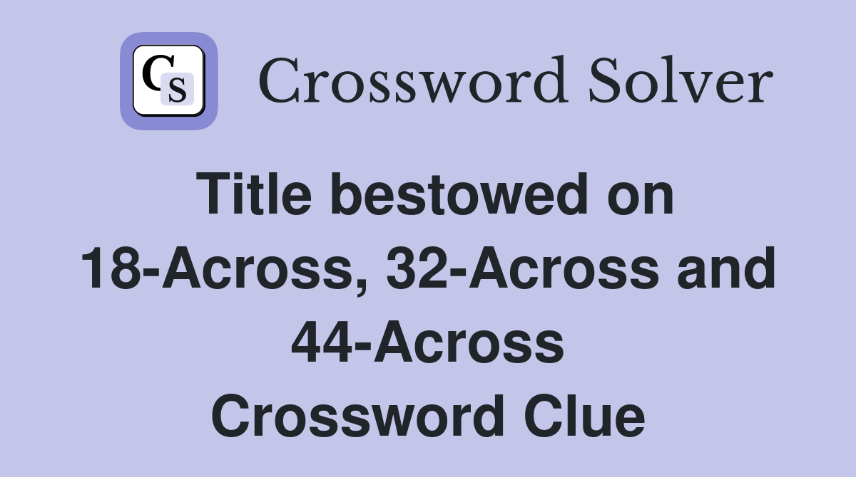 Title bestowed on 18-Across, 32-Across and 44-Across Crossword Clue
