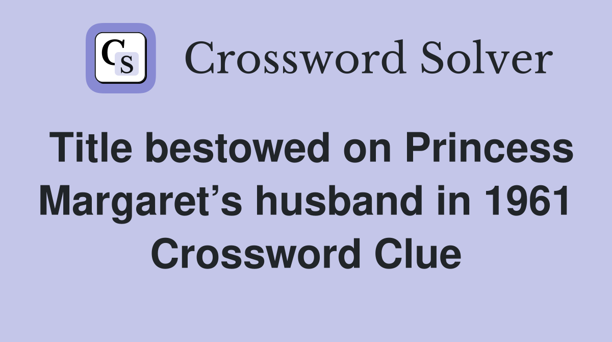 Title bestowed on Princess Margaret’s husband in 1961 Crossword Clue
