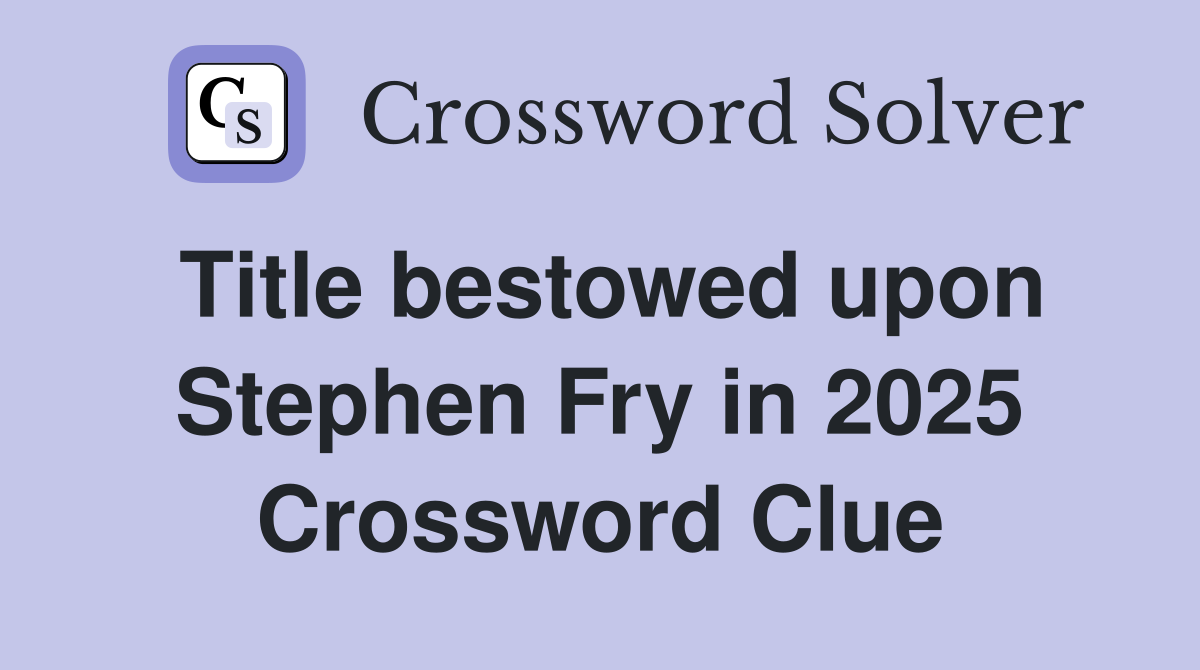 Title bestowed upon Stephen Fry in 2025 Crossword Clue