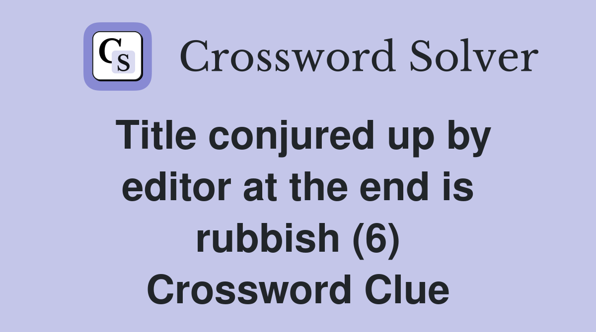 Title conjured up by editor at the end is rubbish (6) Crossword Clue