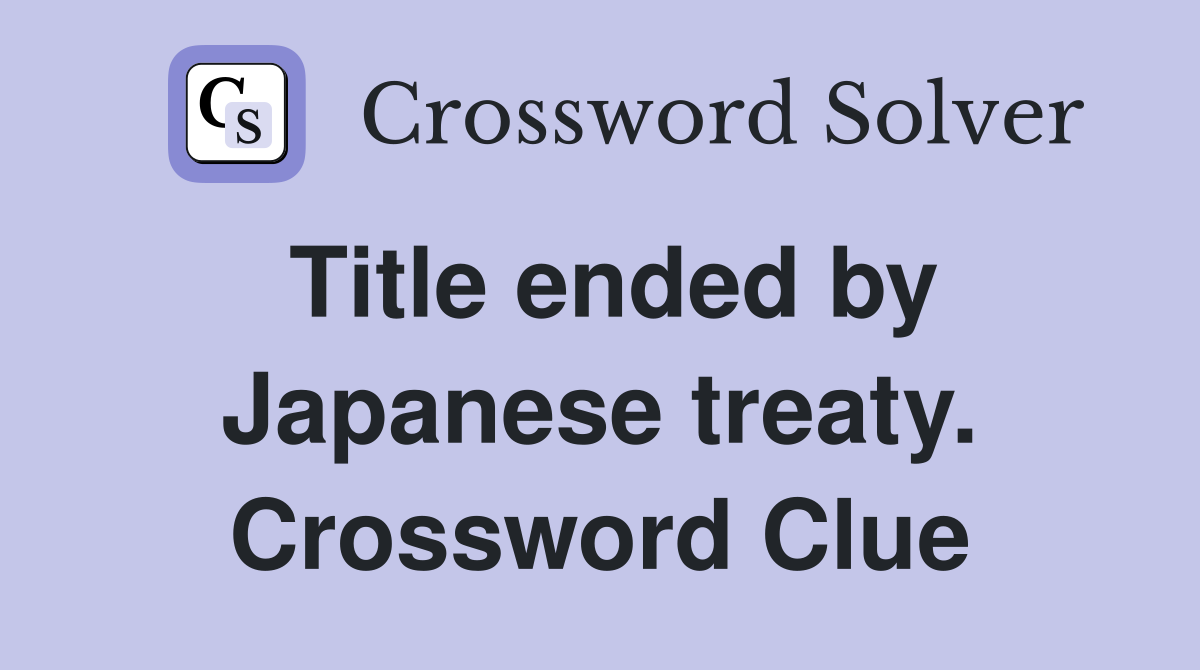 Title ended by Japanese treaty. Crossword Clue