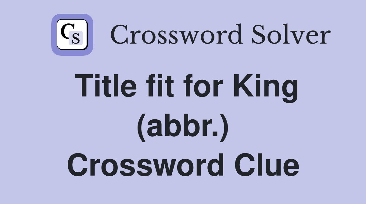 Title fit for King (abbr.) Crossword Clue