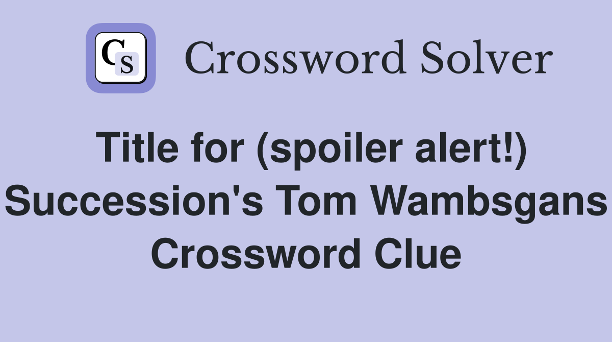 Title for (spoiler alert!) Succession's Tom Wambsgans Crossword Clue