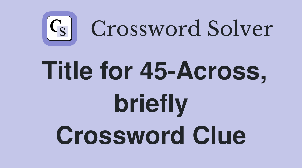 Title for 45-Across, briefly Crossword Clue