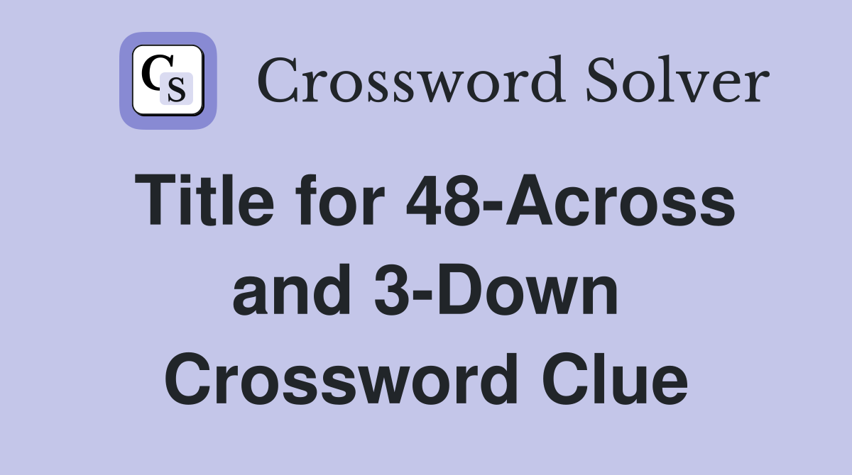 Title for 48-Across and 3-Down Crossword Clue