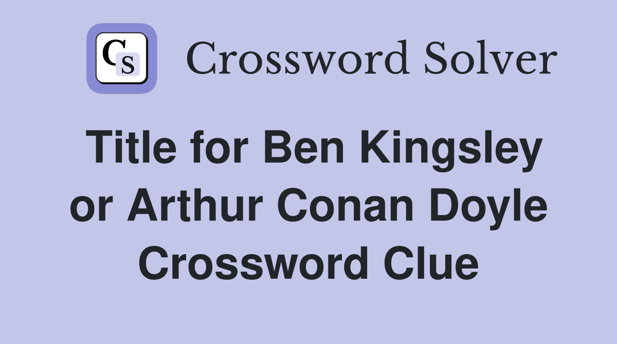 Title for Ben Kingsley or Arthur Conan Doyle Crossword Clue