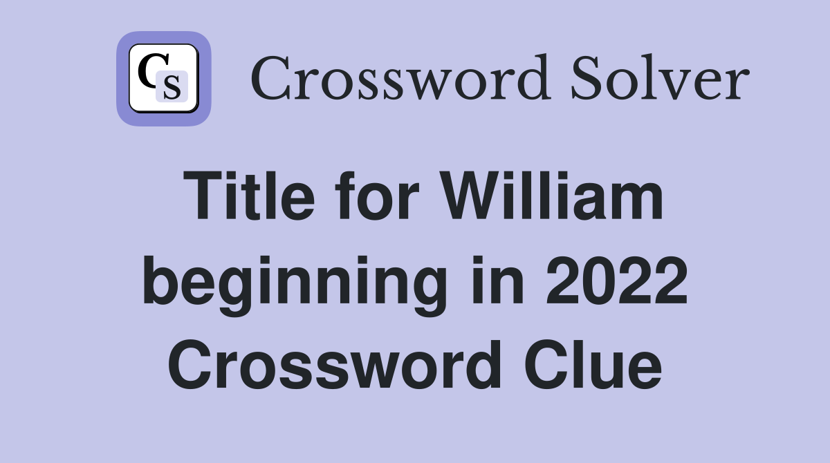 Title for William beginning in 2022 Crossword Clue