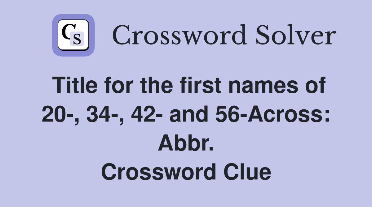 Title for the first names of 20-, 34-, 42- and 56-Across: Abbr. Crossword Clue