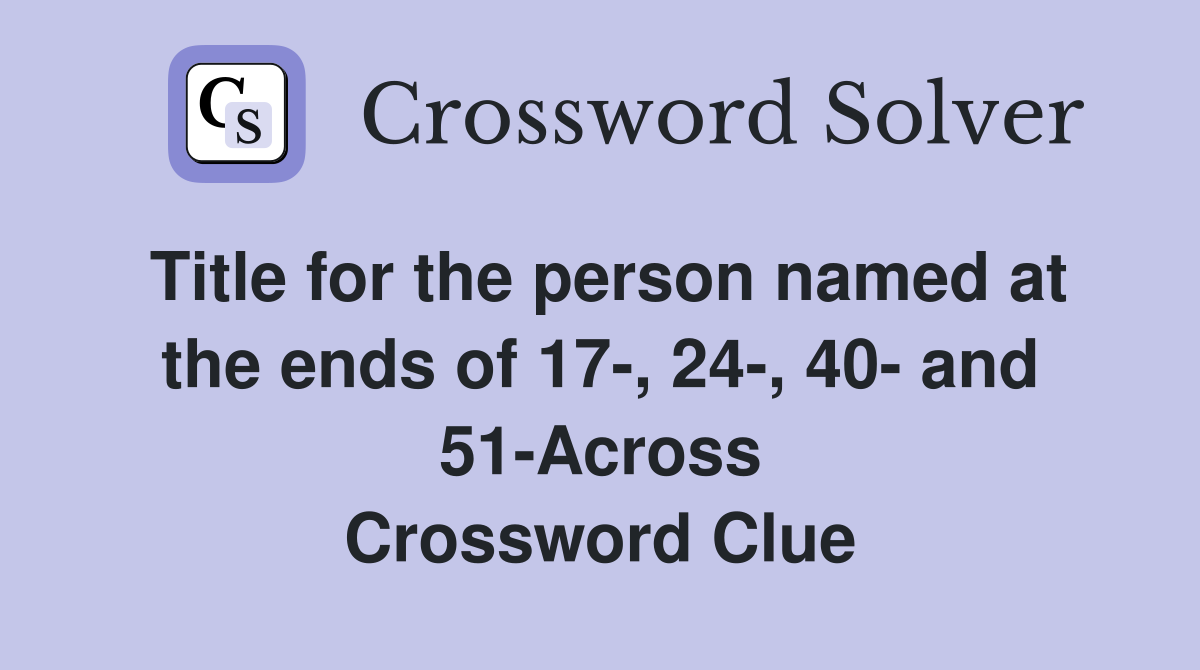 Title for the person named at the ends of 17-, 24-, 40- and 51-Across Crossword Clue