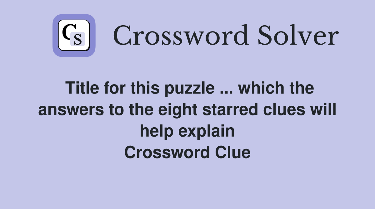 Title for this puzzle ... which the answers to the eight starred clues will help explain Crossword Clue