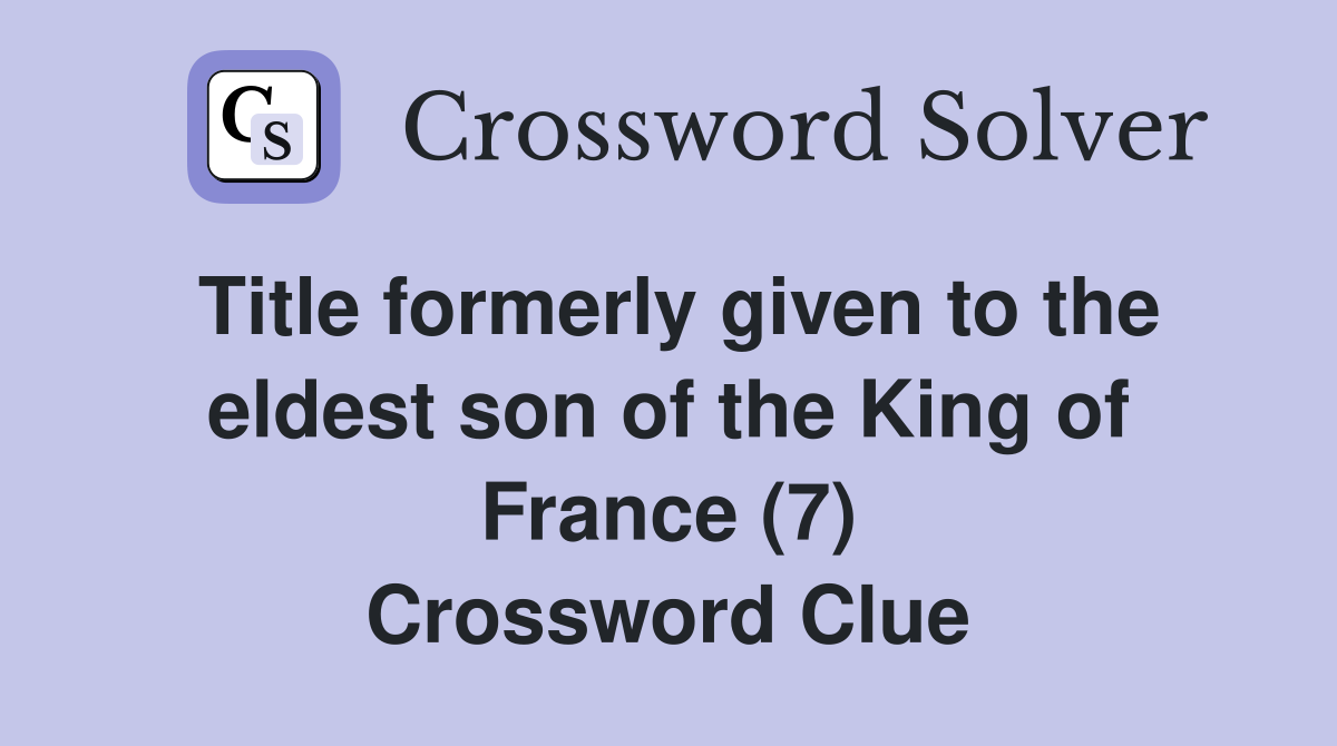 Title formerly given to the eldest son of the King of France (7) Crossword Clue