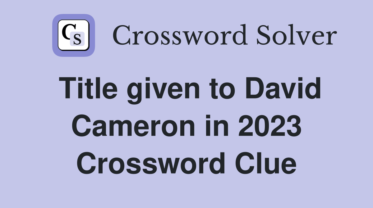 Title given to David Cameron in 2023 Crossword Clue