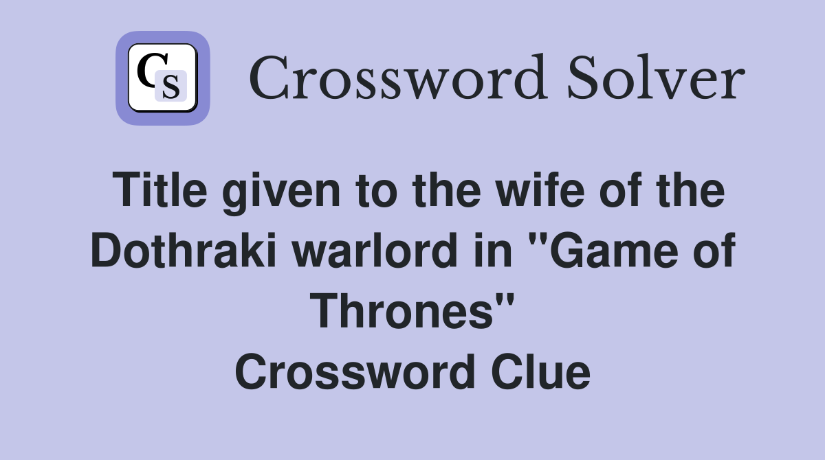 Title given to the wife of the Dothraki warlord in "Game of Thrones" Crossword Clue