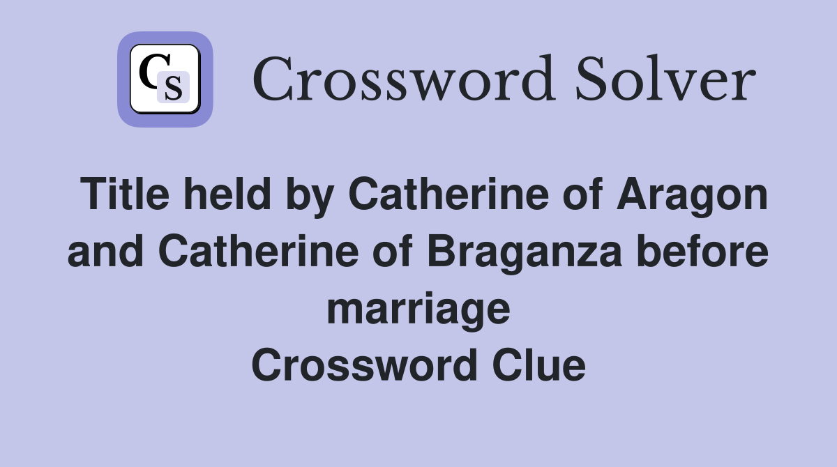 Title held by Catherine of Aragon and Catherine of Braganza before marriage Crossword Clue