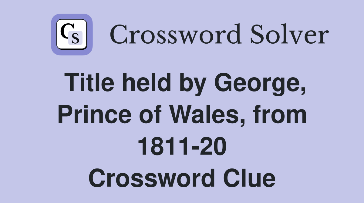Title held by George, Prince of Wales, from 1811-20 Crossword Clue