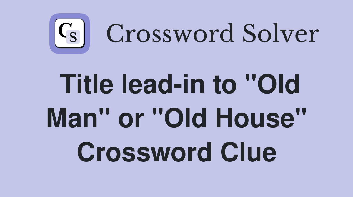 Title lead-in to "Old Man" or "Old House" Crossword Clue