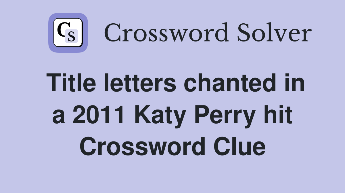 Title letters chanted in a 2011 Katy Perry hit Crossword Clue