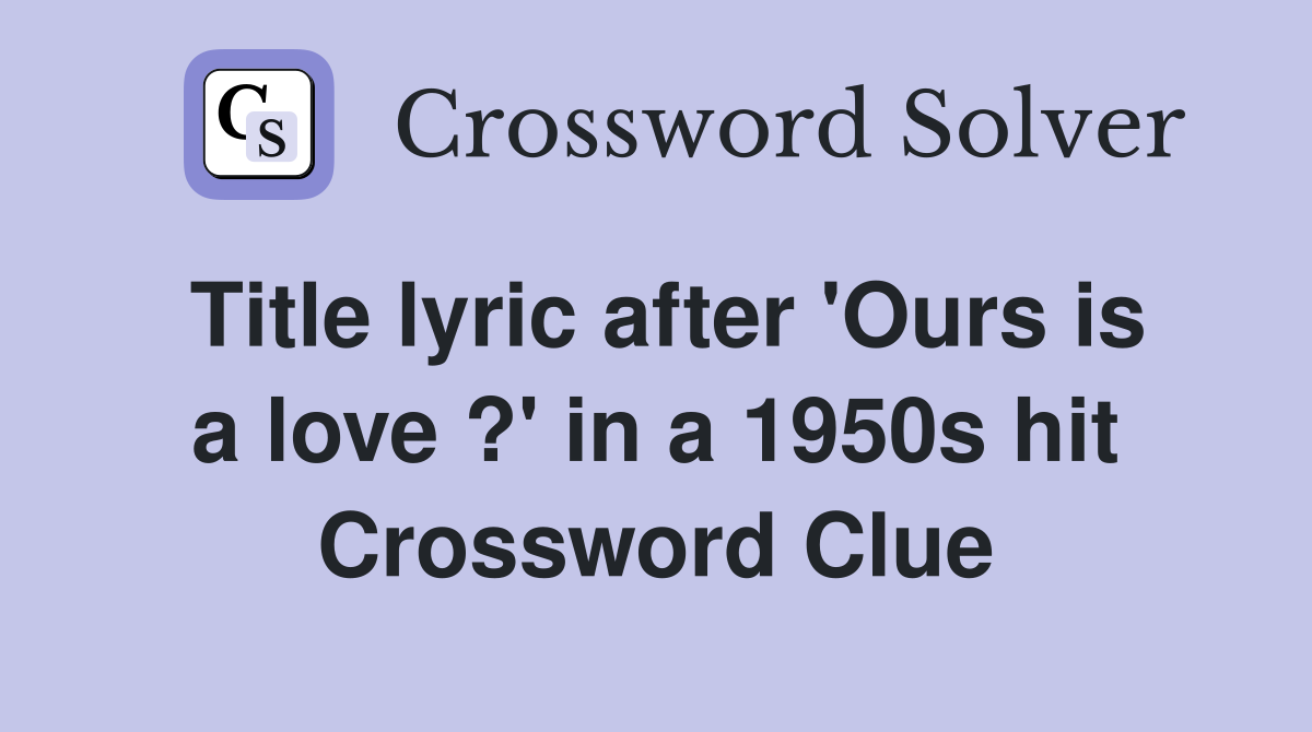 Title lyric after 'Ours is a love ?' in a 1950s hit Crossword Clue